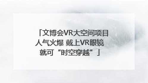 文博会VR大空间项目人气火爆 戴上VR眼镜就可“时空穿越”