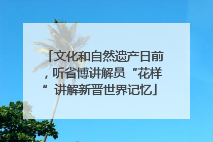 文化和自然遗产日前，听省博讲解员“花样”讲解新晋世界记忆