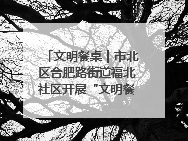 文明餐桌｜市北区合肥路街道福北社区开展“文明餐桌 光盘同行——小餐桌带动大文明”宣传活动