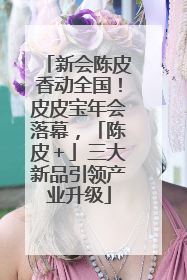 新会陈皮香动全国！皮皮宝年会落幕，「陈皮＋」三大新品引领产业升级