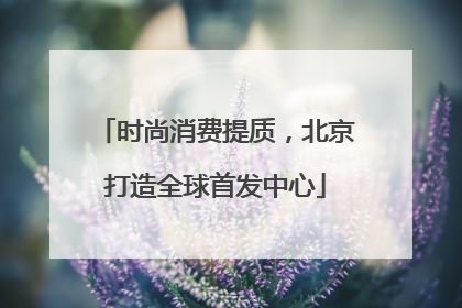 时尚消费提质，北京打造全球首发中心