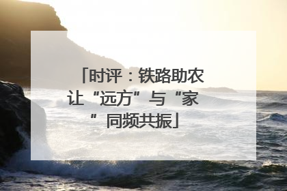 时评：铁路助农让“远方”与“家”同频共振
