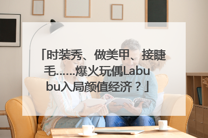 时装秀、做美甲、接睫毛……爆火玩偶Labubu入局颜值经济？