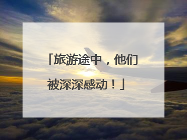 旅游途中，他们被深深感动！