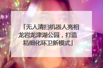无人清扫机器人亮相龙岩龙津湖公园，打造精细化环卫新模式