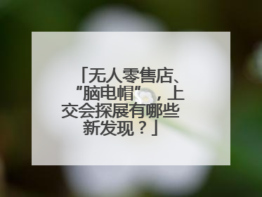 无人零售店、“脑电帽”，上交会探展有哪些新发现？