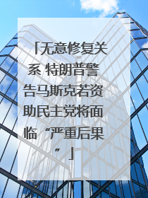 无意修复关系 特朗普警告马斯克若资助民主党将面临“严重后果”