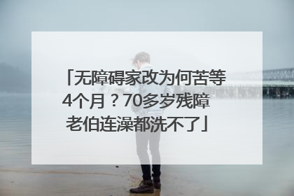 无障碍家改为何苦等4个月？70多岁残障老伯连澡都洗不了