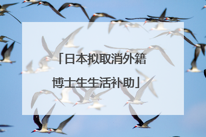 日本拟取消外籍博士生生活补助