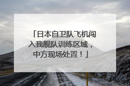 日本自卫队飞机闯入我舰队训练区域，中方现场处置！