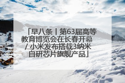早八条丨第63届高等教育博览会在长春开幕 / 小米发布搭载3纳米自研芯片旗舰产品