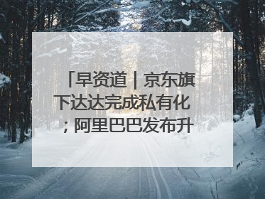 早资道｜京东旗下达达完成私有化；阿里巴巴发布升级版Qwen3