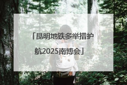 昆明地铁多举措护航2025南博会