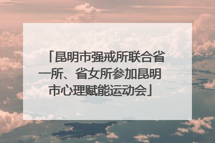 昆明市强戒所联合省一所、省女所参加昆明市心理赋能运动会