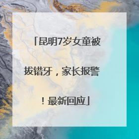 昆明7岁女童被拔错牙，家长报警！最新回应