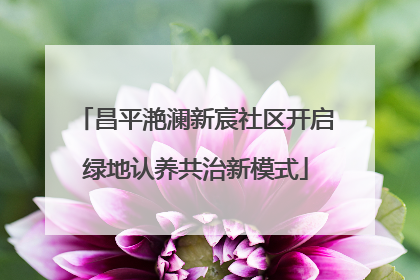 昌平滟澜新宸社区开启绿地认养共治新模式