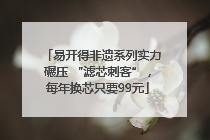 易开得非遗系列实力碾压 “滤芯刺客”，每年换芯只要99元