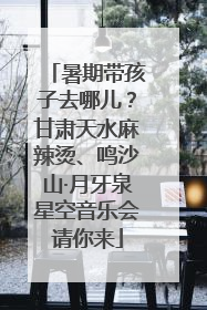 暑期带孩子去哪儿？甘肃天水麻辣烫、鸣沙山·月牙泉星空音乐会请你来