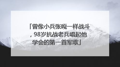 曾像小兵张嘎一样战斗，98岁抗战老兵唱起他学会的第一首军歌