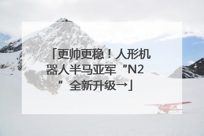 更帅更稳！人形机器人半马亚军“N2”全新升级→