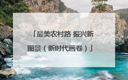 最美农村路 振兴新图景（新时代画卷）