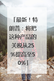 最新！特朗普：将把这种产品的关税从25%提高至50%