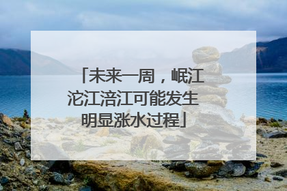未来一周，岷江沱江涪江可能发生明显涨水过程