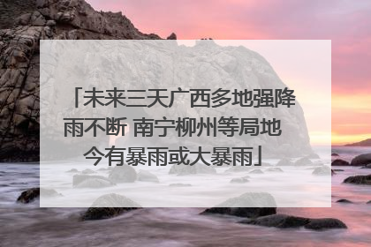 未来三天广西多地强降雨不断 南宁柳州等局地今有暴雨或大暴雨