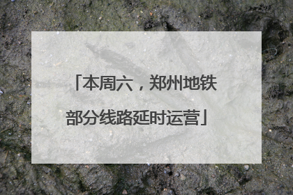 本周六，郑州地铁部分线路延时运营
