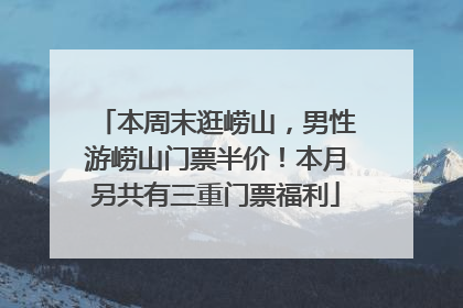 本周末逛崂山，男性游崂山门票半价！本月另共有三重门票福利
