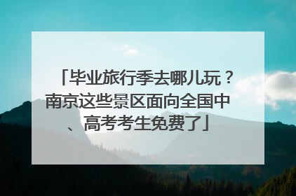毕业旅行季去哪儿玩？南京这些景区面向全国中、高考考生免费了