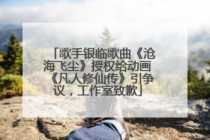 歌手银临歌曲《沧海飞尘》授权给动画《凡人修仙传》引争议，工作室致歉