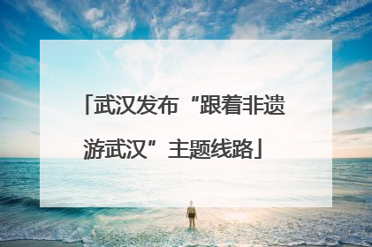 武汉发布“跟着非遗游武汉”主题线路