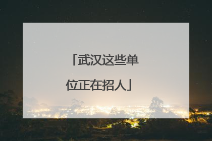 武汉这些单位正在招人