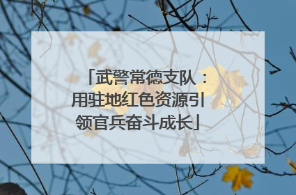 武警常德支队：用驻地红色资源引领官兵奋斗成长