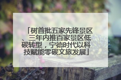 树首批五家先锋景区、三年内推百家景区低碳转型，宁德时代以科技赋能零碳文旅发展