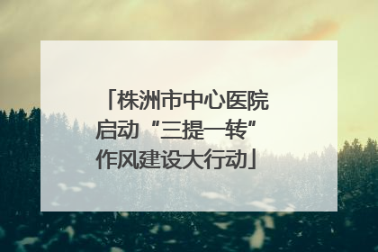 株洲市中心医院启动“三提一转”作风建设大行动