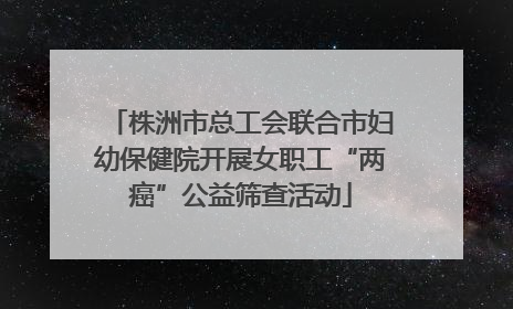株洲市总工会联合市妇幼保健院开展女职工“两癌”公益筛查活动