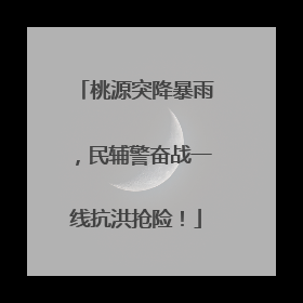 桃源突降暴雨，民辅警奋战一线抗洪抢险！