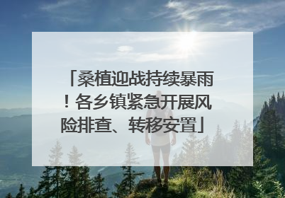 桑植迎战持续暴雨！各乡镇紧急开展风险排查、转移安置