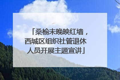 桑榆未晚映红墙，西城区组织社管退休人员开展主题宣讲