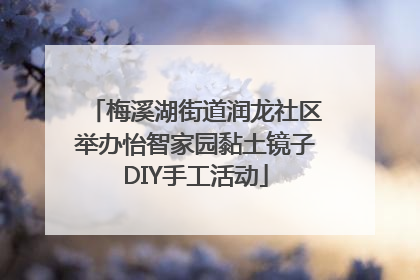 梅溪湖街道润龙社区举办怡智家园黏土镜子DIY手工活动