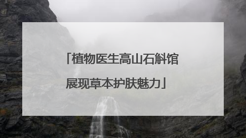 植物医生高山石斛馆展现草本护肤魅力