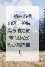 榆林市横山区：护航高考助力逐梦 征兵宣传点燃热血