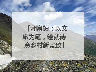 潮泉镇：以文旅为笔，绘就诗意乡村新景致