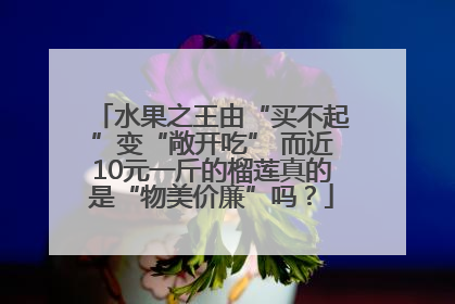 水果之王由“买不起”变“敞开吃” 而近10元一斤的榴莲真的是“物美价廉”吗？