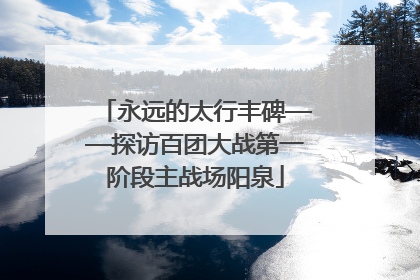 永远的太行丰碑——探访百团大战第一阶段主战场阳泉