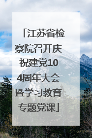 江苏省检察院召开庆祝建党104周年大会暨学习教育专题党课