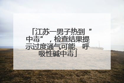 江苏一男子热到“中毒”，检查结果提示过度通气可能、呼吸性碱中毒