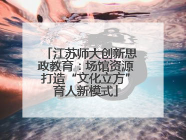 江苏师大创新思政教育：场馆资源打造“文化立方”育人新模式